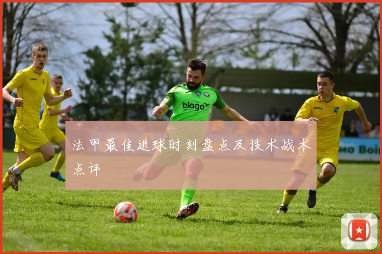 法甲最佳进球时刻盘点及技术战术点评