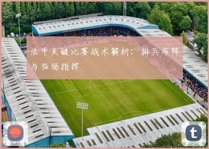 法甲关键比赛战术解析：排兵布阵与临场指挥