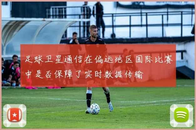 足球卫星通信在偏远地区国际比赛中是否保障了实时数据传输