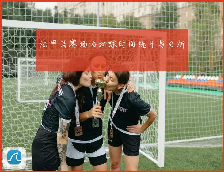 法甲马赛场均控球时间统计与分析