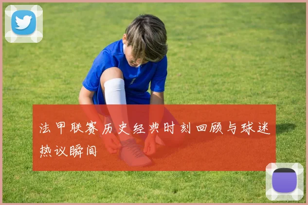 法甲联赛历史经典时刻回顾与球迷热议瞬间