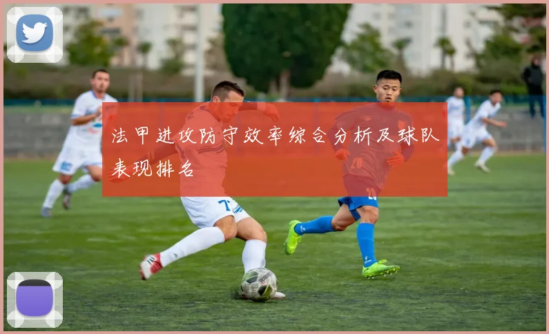 法甲进攻防守效率综合分析及球队表现排名