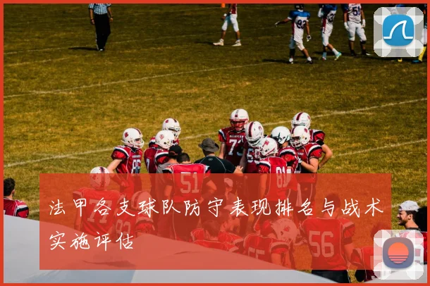 法甲各支球队防守表现排名与战术实施评估