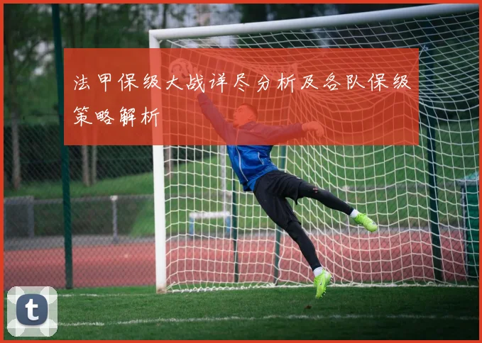 法甲保级大战详尽分析及各队保级策略解析
