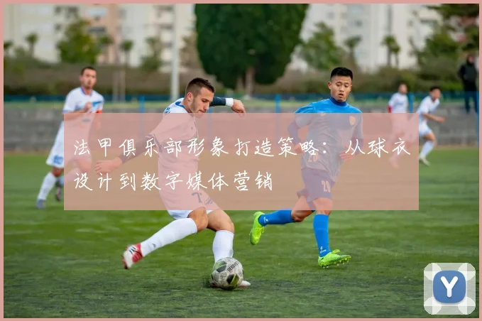 法甲俱乐部形象打造策略：从球衣设计到数字媒体营销