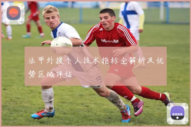 法甲外援个人技术指标全解析及优势区域评估