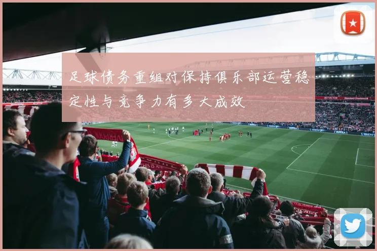 足球债务重组对保持俱乐部运营稳定性与竞争力有多大成效