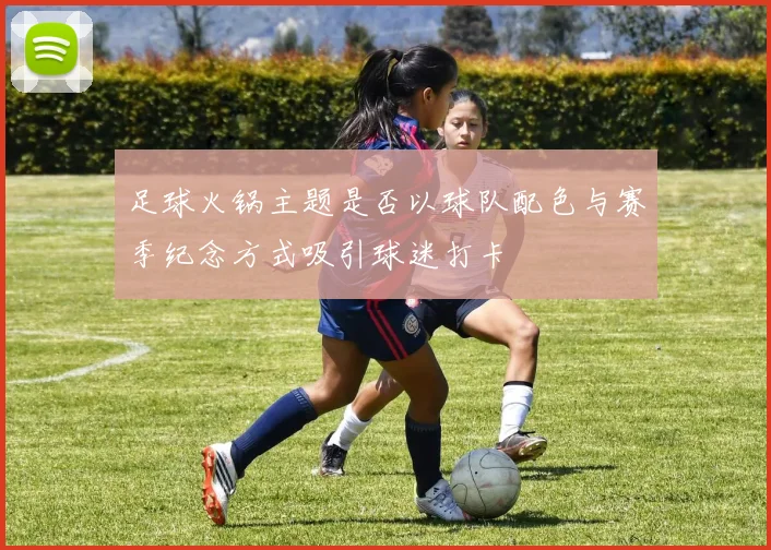 足球火锅主题是否以球队配色与赛季纪念方式吸引球迷打卡